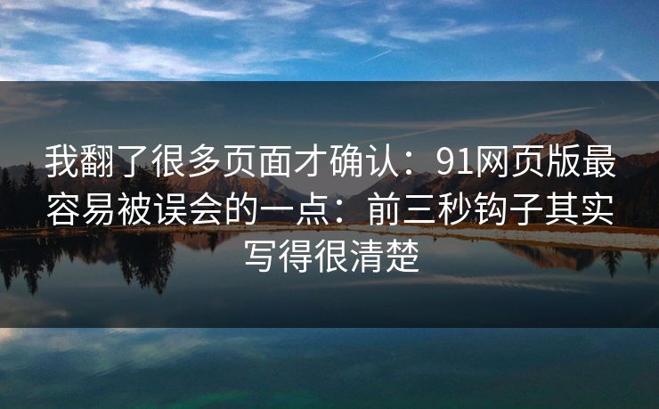 我翻了很多页面才确认：91网页版最容易被误会的一点：前三秒钩子其实写得很清楚