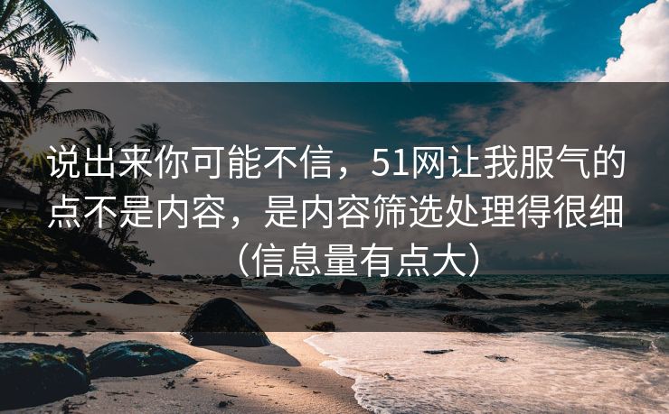 说出来你可能不信，51网让我服气的点不是内容，是内容筛选处理得很细（信息量有点大）