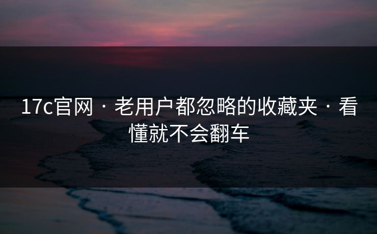 17c官网 · 老用户都忽略的收藏夹 · 看懂就不会翻车
