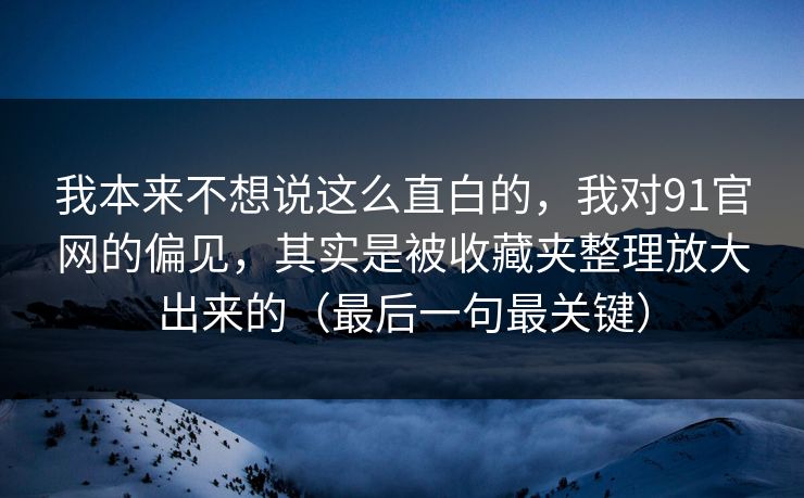 我本来不想说这么直白的，我对91官网的偏见，其实是被收藏夹整理放大出来的（最后一句最关键）