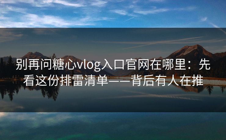 别再问糖心vlog入口官网在哪里:先看这份排雷清单——背后有人在推 别再问糖心vlog入口官网在哪里:先看这份排雷清单——背后有人在推