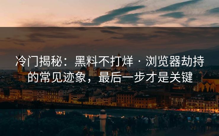 冷门揭秘：黑料不打烊 · 浏览器劫持的常见迹象，最后一步才是关键