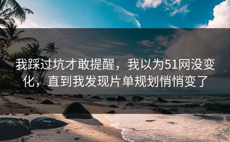 我踩过坑才敢提醒，我以为51网没变化，直到我发现片单规划悄悄变了