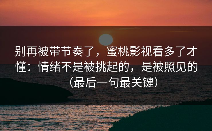 别再被带节奏了,蜜桃影视看多了才懂:情绪不是被挑起的,是被照见的(最后一句最关键)