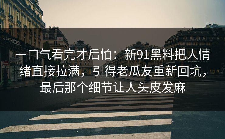 一口气看完才后怕：新91黑料把人情绪直接拉满，引得老瓜友重新回坑，最后那个细节让人头皮发麻