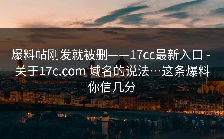 爆料帖刚发就被删——17cc最新入口 - 关于17c.com 域名的说法…这条爆料你信几分