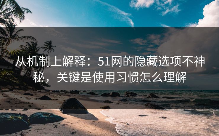 从机制上解释：51网的隐藏选项不神秘，关键是使用习惯怎么理解