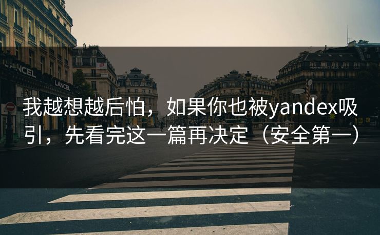 我越想越后怕，如果你也被yandex吸引，先看完这一篇再决定（安全第一）