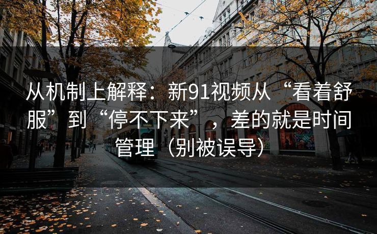 从机制上解释：新91视频从“看着舒服”到“停不下来”，差的就是时间管理（别被误导）