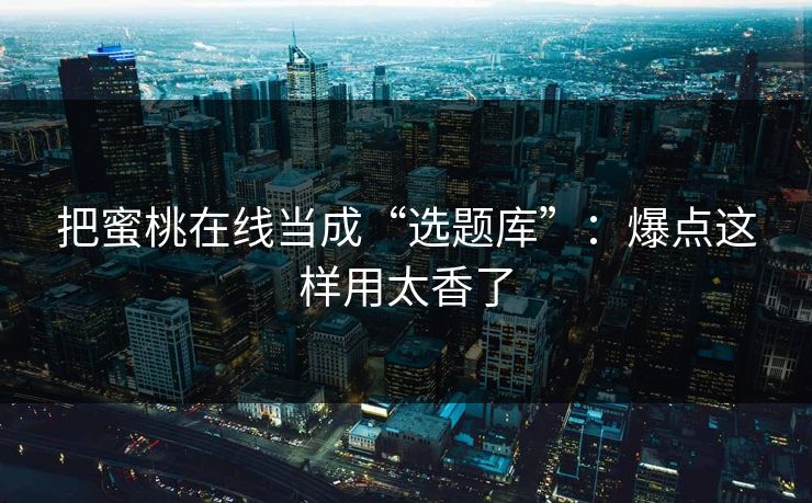 把蜜桃在线当成“选题库”：爆点这样用太香了