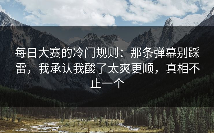 每日大赛的冷门规则:那条弹幕别踩雷,我承认我酸了太爽更顺,真相不止一个