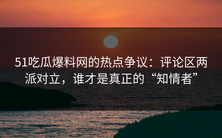 51吃瓜爆料网的热点争议：评论区两派对立，谁才是真正的“知情者”