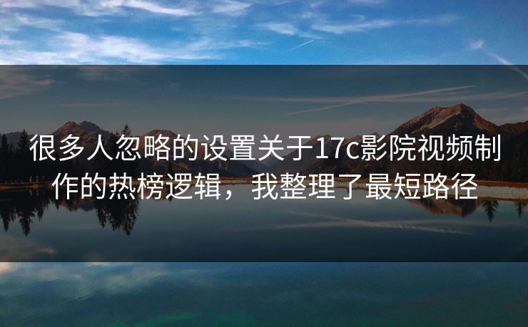 很多人忽略的设置关于17c影院视频制作的热榜逻辑,我整理了最短路径 很多人忽略的设置关于17c影院视频制作的热榜逻辑,我整理了最短路径